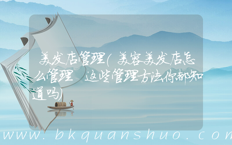 美发店管理(美容美发店怎么管理 这些管理方法你都知道吗)